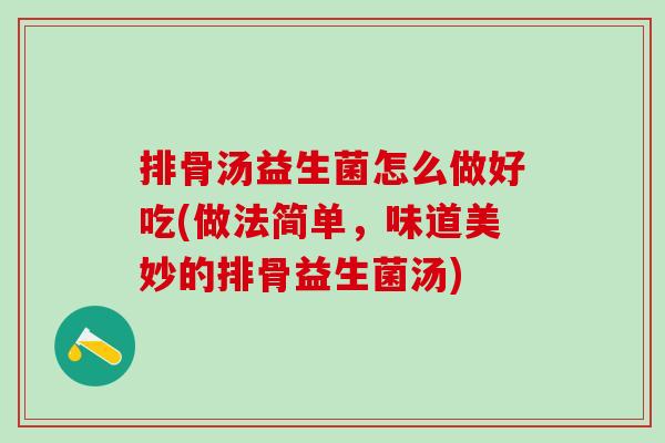 排骨汤益生菌怎么做好吃(做法简单，味道美妙的排骨益生菌汤)