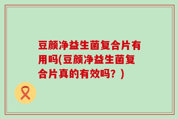 豆颜净益生菌复合片有用吗(豆颜净益生菌复合片真的有效吗？)