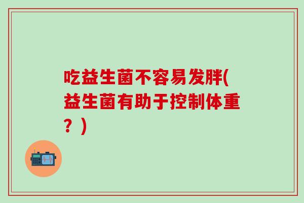 吃益生菌不容易发胖(益生菌有助于控制体重？)
