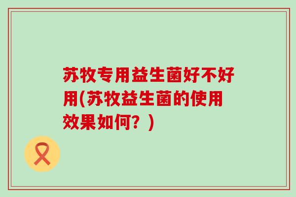 苏牧专用益生菌好不好用(苏牧益生菌的使用效果如何？)