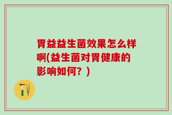 胃益益生菌效果怎么样啊(益生菌对胃健康的影响如何?) 胃益益生菌效果怎么样啊(益生菌对胃健康的影响如何?)
