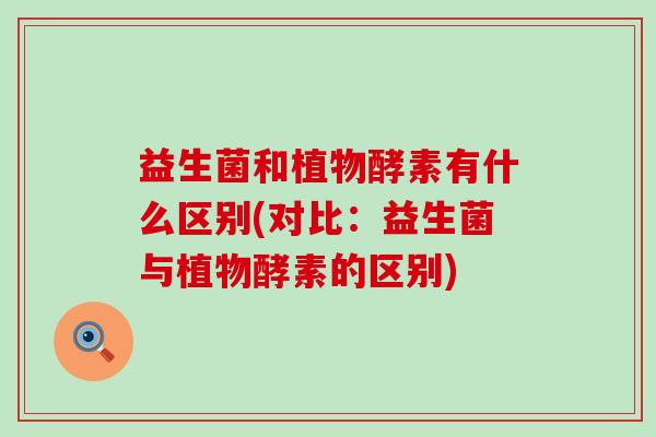 益生菌和植物酵素有什么区别(对比：益生菌与植物酵素的区别)