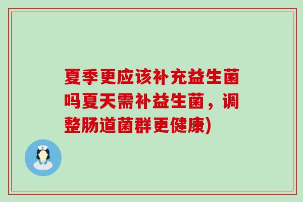 夏季更应该补充益生菌吗夏天需补益生菌，调整肠道菌群更健康)