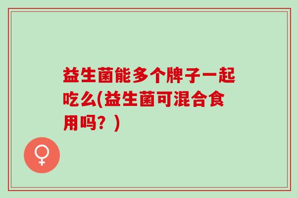 益生菌能多个牌子一起吃么(益生菌可混合食用吗？)