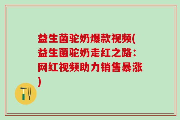 益生菌驼奶爆款视频(益生菌驼奶走红之路：网红视频助力销售暴涨)