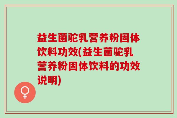 益生菌驼乳营养粉固体饮料功效(益生菌驼乳营养粉固体饮料的功效说明)
