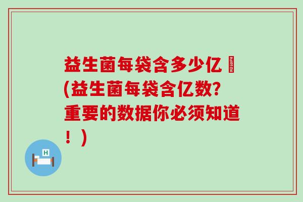 益生菌每袋含多少亿箘(益生菌每袋含亿数？重要的数据你必须知道！)
