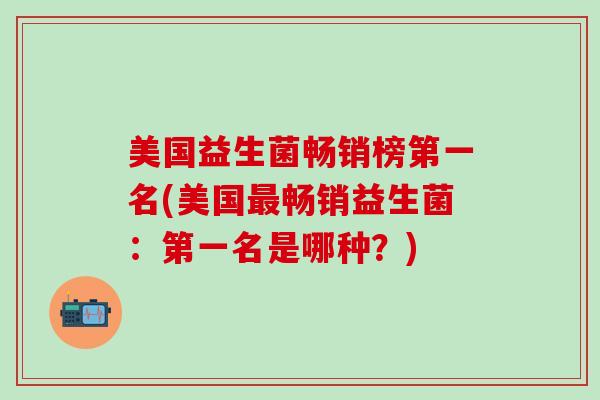 美国益生菌畅销榜第一名(美国畅销益生菌：第一名是哪种？)