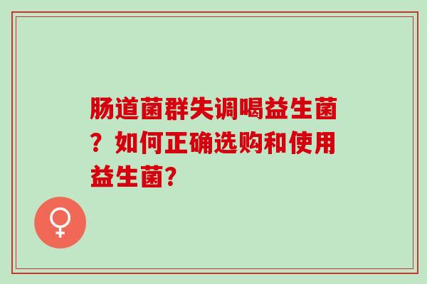 肠道菌群失调喝益生菌？如何正确选购和使用益生菌？