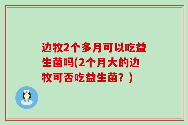边牧2个多月可以吃益生菌吗(2个月大的边牧可否吃益生菌？)