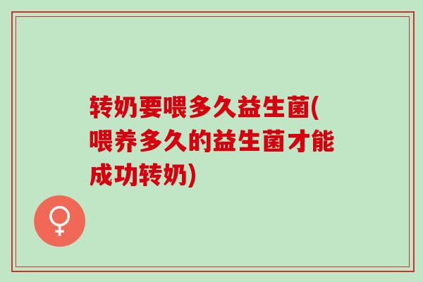 转奶要喂多久益生菌(喂养多久的益生菌才能成功转奶)