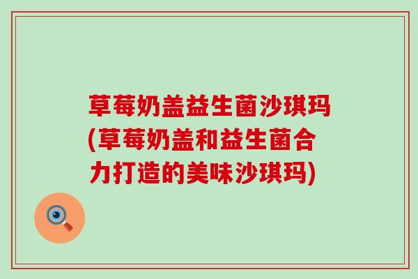 草莓奶盖益生菌沙琪玛(草莓奶盖和益生菌合力打造的美味沙琪玛)