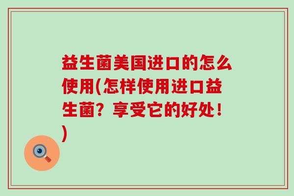 益生菌美国进口的怎么使用(怎样使用进口益生菌？享受它的好处！)