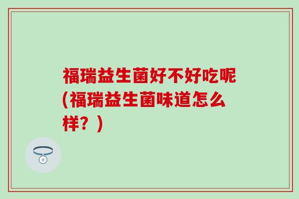福瑞益生菌好不好吃呢(福瑞益生菌味道怎么样？)