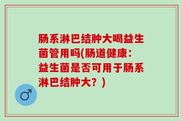 肠系淋巴结肿大喝益生菌管用吗(肠道健康：益生菌是否可用于肠系淋巴结肿大？)