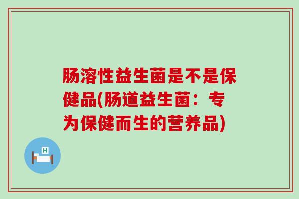肠溶性益生菌是不是保健品(肠道益生菌:专为保健而生的营养品) 肠溶性益生菌是不是保健品(肠道益生菌:专为保健而生的营养品)