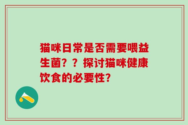 猫咪日常是否需要喂益生菌？？探讨猫咪健康饮食的必要性？