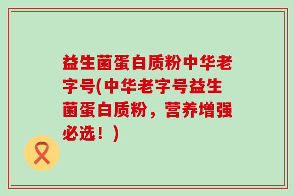 益生菌蛋白质粉中华老字号(中华老字号益生菌蛋白质粉，营养增强必选！)