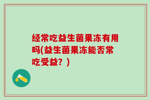 经常吃益生菌果冻有用吗(益生菌果冻能否常吃受益？)