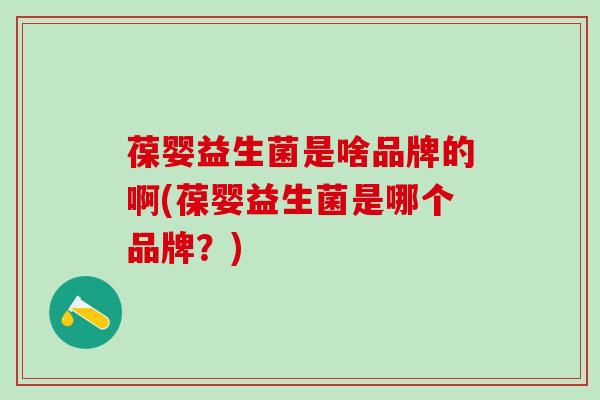 葆婴益生菌是啥品牌的啊(葆婴益生菌是哪个品牌？)