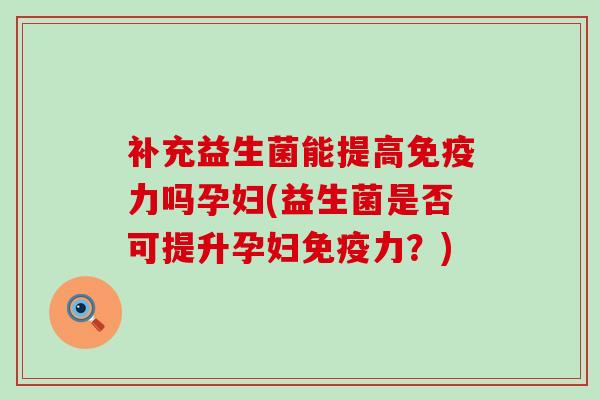 补充益生菌能提高力吗孕妇(益生菌是否可提升孕妇力？)