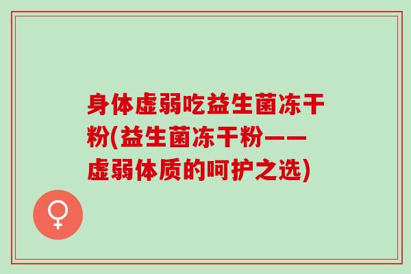身体虚弱吃益生菌冻干粉(益生菌冻干粉——虚弱体质的呵护之选)
