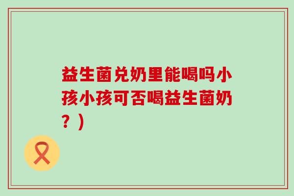 益生菌兑奶里能喝吗小孩小孩可否喝益生菌奶？)