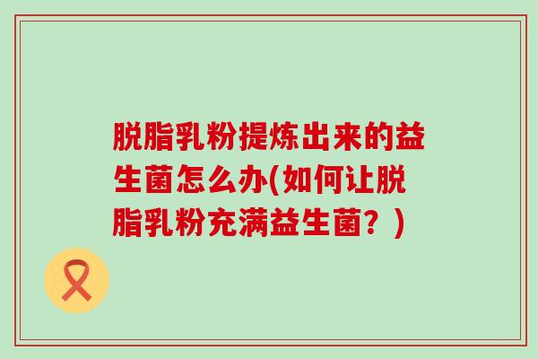 脱脂乳粉提炼出来的益生菌怎么办(如何让脱脂乳粉充满益生菌？)