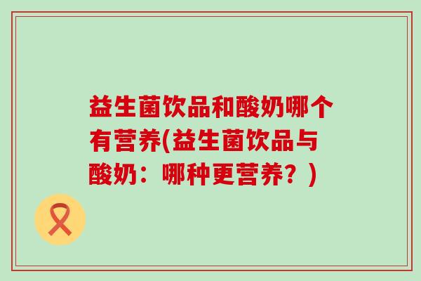 益生菌饮品和酸奶哪个有营养(益生菌饮品与酸奶：哪种更营养？)