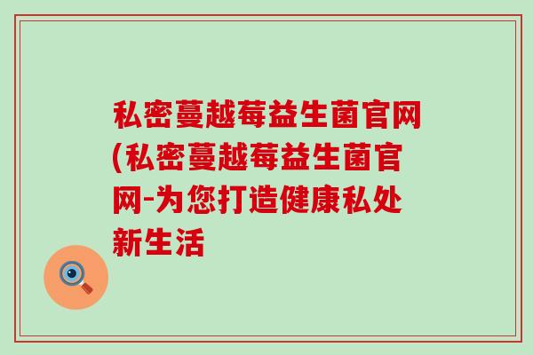私密蔓越莓益生菌官网(私密蔓越莓益生菌官网-为您打造健康私处新生活