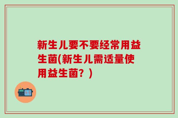 新生儿要不要经常用益生菌(新生儿需适量使用益生菌？)