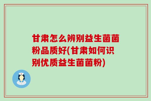 甘肃怎么辨别益生菌菌粉品质好(甘肃如何识别优质益生菌菌粉)