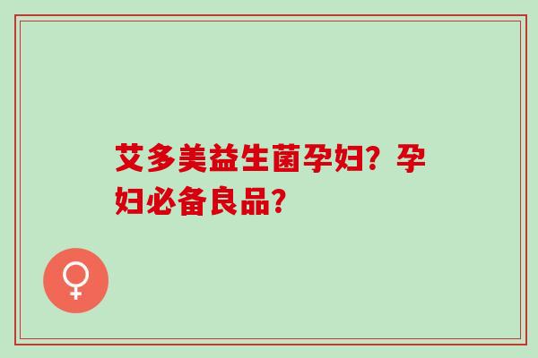 艾多美益生菌孕妇？孕妇必备良品？
