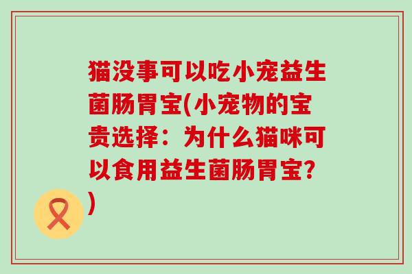 猫没事可以吃小宠益生菌肠胃宝(小宠物的宝贵选择：为什么猫咪可以食用益生菌肠胃宝？)