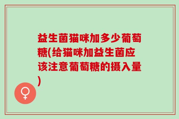 益生菌猫咪加多少葡萄糖(给猫咪加益生菌应该注意葡萄糖的摄入量)