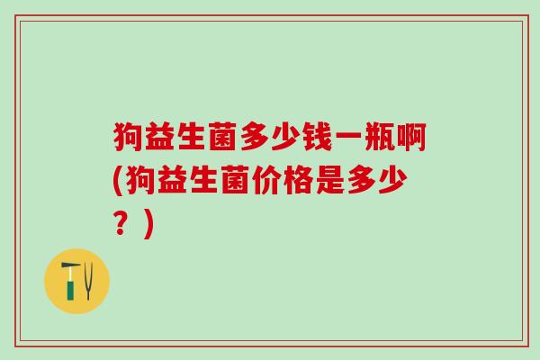 狗益生菌多少钱一瓶啊(狗益生菌价格是多少？)