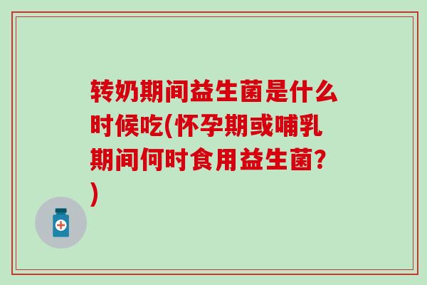 转奶期间益生菌是什么时候吃(怀孕期或哺乳期间何时食用益生菌？)