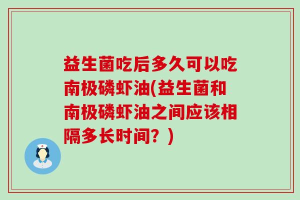 益生菌吃后多久可以吃南极磷虾油(益生菌和南极磷虾油之间应该相隔多长时间？)