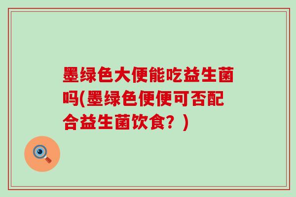 墨绿色大便能吃益生菌吗(墨绿色便便可否配合益生菌饮食？)