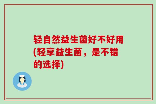 轻自然益生菌好不好用(轻享益生菌，是不错的选择)