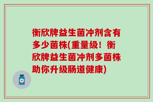 衡欣牌益生菌冲剂含有多少菌株(重量级！衡欣牌益生菌冲剂多菌株助你升级肠道健康)