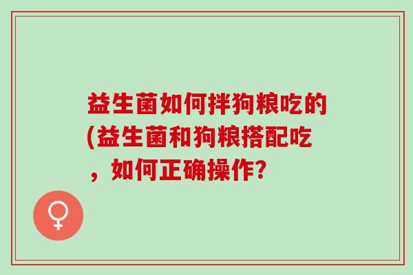 益生菌如何拌狗粮吃的(益生菌和狗粮搭配吃，如何正确操作？