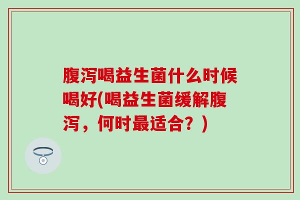喝益生菌什么时候喝好(喝益生菌缓解，何时适合？)
