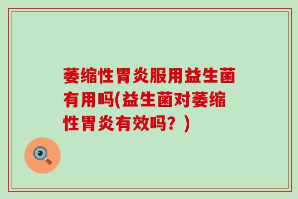 萎缩性服用益生菌有用吗(益生菌对萎缩性有效吗？)