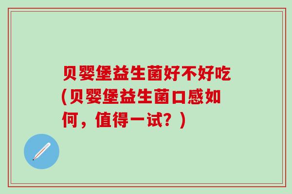 贝婴堡益生菌好不好吃(贝婴堡益生菌口感如何，值得一试？)