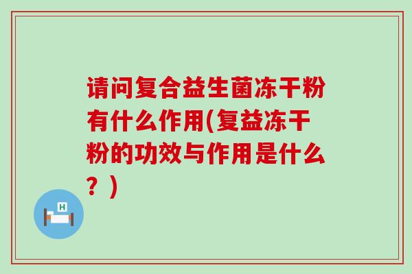 请问复合益生菌冻干粉有什么作用(复益冻干粉的功效与作用是什么？)