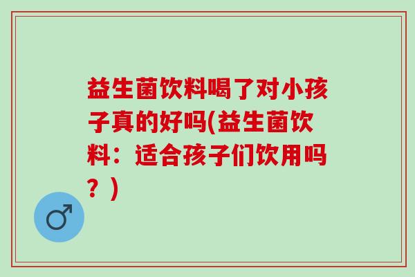 益生菌饮料喝了对小孩子真的好吗(益生菌饮料：适合孩子们饮用吗？)
