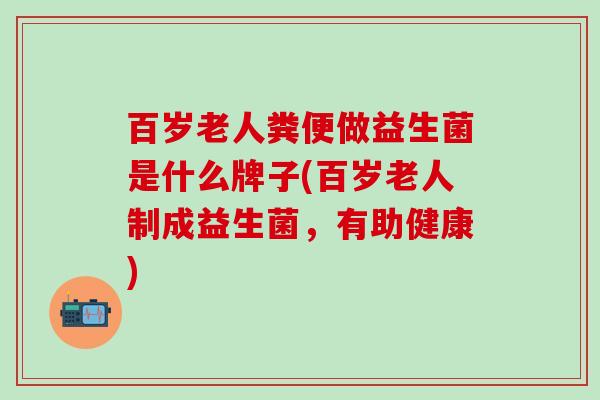 百岁老人粪便做益生菌是什么牌子(百岁老人制成益生菌，有助健康)