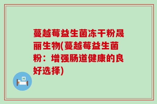 蔓越莓益生菌冻干粉晟丽生物(蔓越莓益生菌粉：增强肠道健康的良好选择)