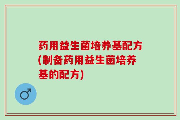 药用益生菌培养基配方(制备药用益生菌培养基的配方)